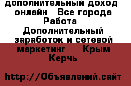 дополнительный доход  онлайн - Все города Работа » Дополнительный заработок и сетевой маркетинг   . Крым,Керчь